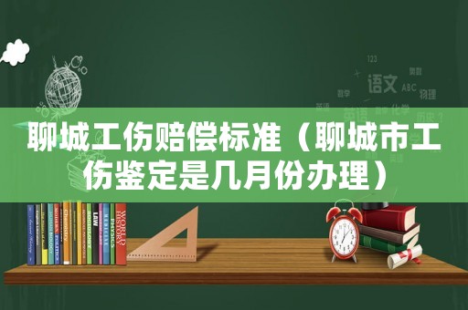 聊城工傷賠償標(biāo)準(zhǔn)（聊城市工傷鑒定是幾月份辦理）