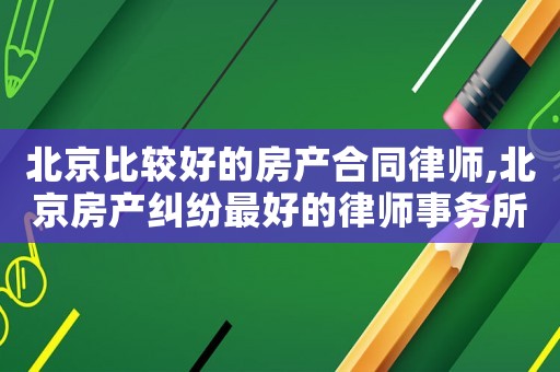 北京比較好的房產合同律師,北京房產糾紛最好的律師事務所