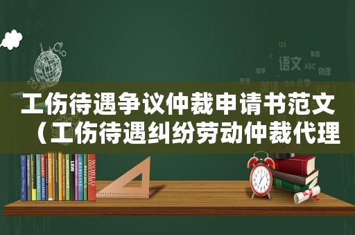 工傷待遇爭議仲裁申請書范文（工傷待遇糾紛勞動仲裁代理詞）