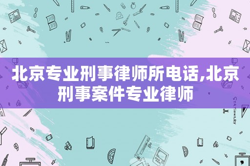 北京專業刑事律師所電話,北京刑事案件專業律師