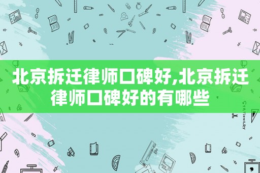 北京拆遷律師口碑好,北京拆遷律師口碑好的有哪些