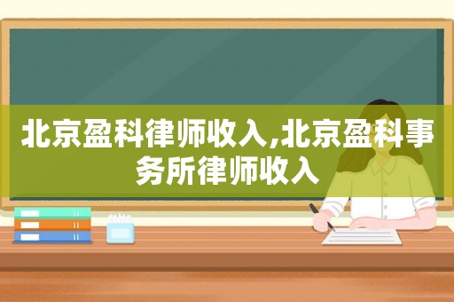 北京盈科律師收入,北京盈科事務(wù)所律師收入
