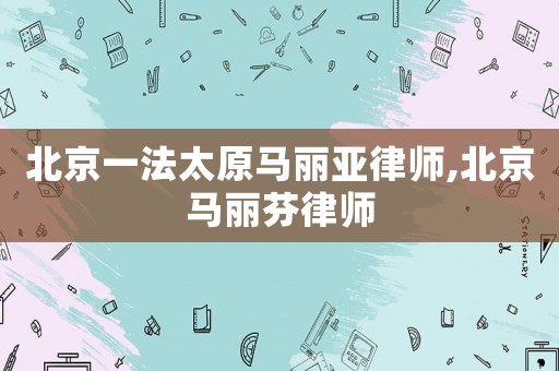北京一法太原馬麗亞律師,北京馬麗芬律師
