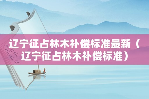 遼寧征占林木補(bǔ)償標(biāo)準(zhǔn)最新（遼寧征占林木補(bǔ)償標(biāo)準(zhǔn)）