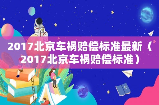 2017北京車禍賠償標(biāo)準(zhǔn)最新（2017北京車禍賠償標(biāo)準(zhǔn)）
