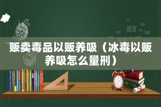 販賣毒品以販養吸（冰毒以販養吸怎么量刑）