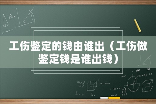 工傷鑒定的錢由誰出（工傷做鑒定錢是誰出錢）
