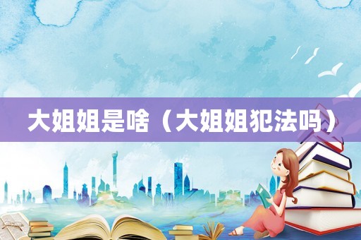 大姐姐是啥（大姐姐犯法嗎）