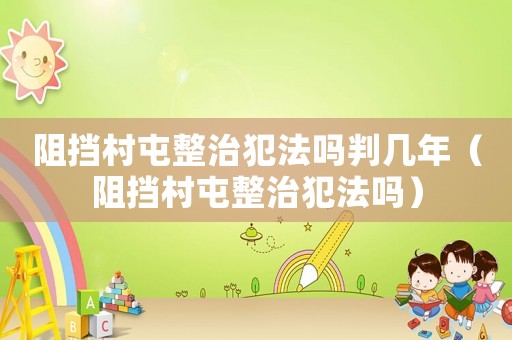 阻擋村屯整治犯法嗎判幾年（阻擋村屯整治犯法嗎）
