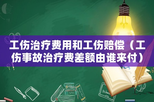 工傷治療費用和工傷賠償（工傷事故治療費差額由誰來付）