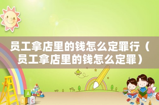 員工拿店里的錢怎么定罪行（員工拿店里的錢怎么定罪）