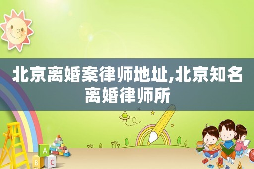 北京離婚案律師地址,北京知名離婚律師所