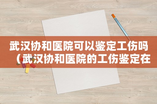 武漢協和醫(yī)院可以鑒定工傷嗎（武漢協和醫(yī)院的工傷鑒定在幾樓）