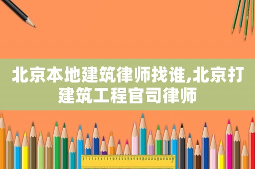 北京本地建筑律師找誰,北京打建筑工程官司律師