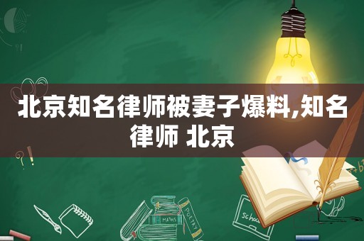 北京知名律師被妻子爆料,知名律師 北京