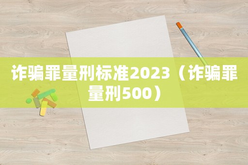 詐騙罪量刑標準2023（詐騙罪量刑500）