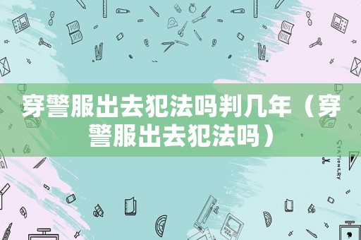 穿警服出去犯法嗎判幾年（穿警服出去犯法嗎）