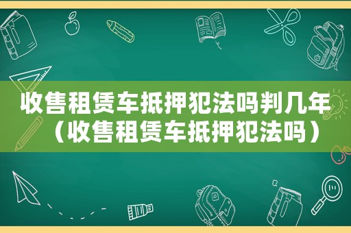 收售租賃車抵押犯法嗎判幾年（收售租賃車抵押犯法嗎）