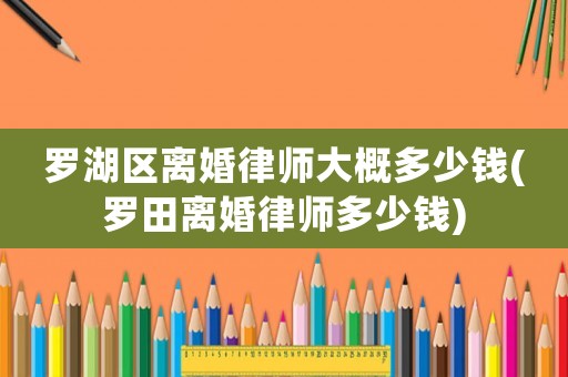 羅湖區離婚律師大概多少錢(羅田離婚律師多少錢)