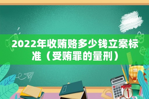 2022年收賄賂多少錢立案標準（受賄罪的量刑）