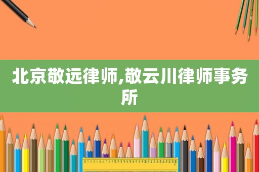 北京敬遠律師,敬云川律師事務所