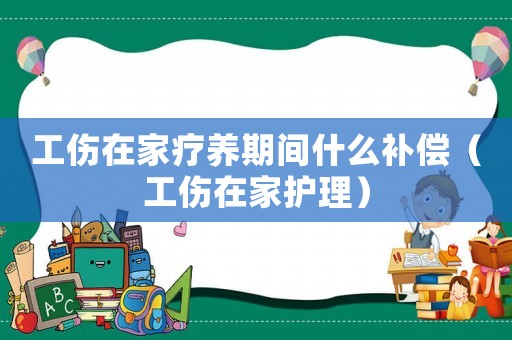 工傷在家療養期間什么補償（工傷在家護理）