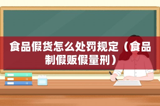 食品假貨怎么處罰規(guī)定（食品制假販假量刑）