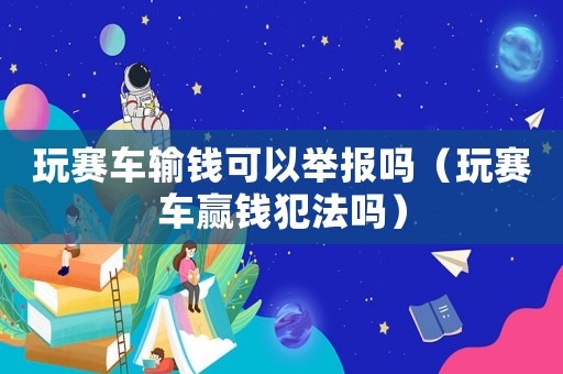 玩賽車(chē)輸錢(qián)可以舉報(bào)嗎（玩賽車(chē)贏錢(qián)犯法嗎）