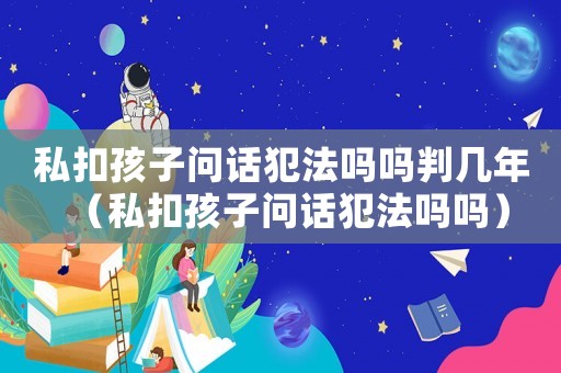 私扣孩子問話犯法嗎嗎判幾年（私扣孩子問話犯法嗎嗎）