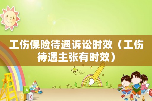 工傷保險待遇訴訟時效（工傷待遇主張有時效）