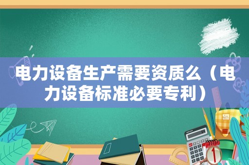 電力設(shè)備生產(chǎn)需要資質(zhì)么（電力設(shè)備標(biāo)準(zhǔn)必要專利）