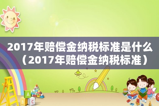 2017年賠償金納稅標(biāo)準(zhǔn)是什么（2017年賠償金納稅標(biāo)準(zhǔn)）