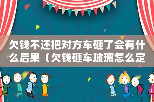 欠錢不還把對方車砸了會有什么后果（欠錢砸車玻璃怎么定罪）