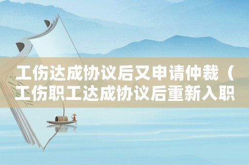 工傷達(dá)成協(xié)議后又申請(qǐng)仲裁（工傷職工達(dá)成協(xié)議后重新入職）