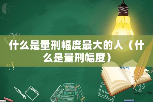 什么是量刑幅度最大的人（什么是量刑幅度）