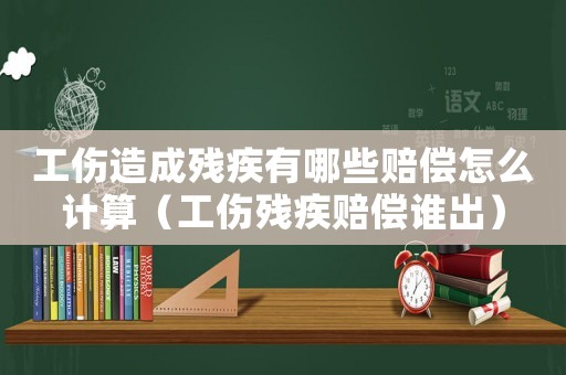 工傷造成殘疾有哪些賠償怎么計算（工傷殘疾賠償誰出）
