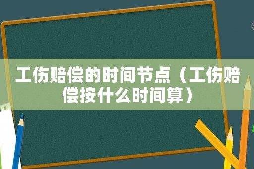 工傷賠償的時間節點（工傷賠償按什么時間算）