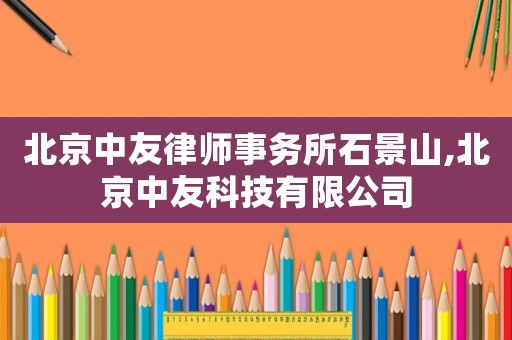 北京中友律師事務所石景山,北京中友科技有限公司