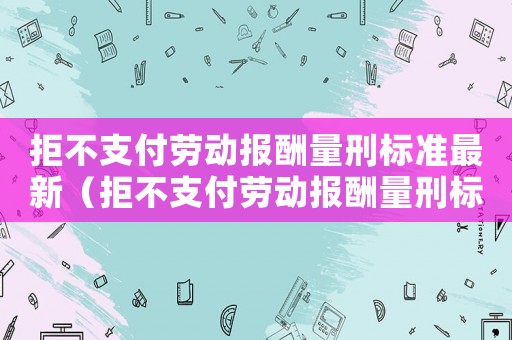 拒不支付勞動(dòng)報(bào)酬量刑標(biāo)準(zhǔn)最新（拒不支付勞動(dòng)報(bào)酬量刑標(biāo)準(zhǔn)）
