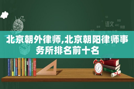北京朝外律師,北京朝陽律師事務所排名前十名