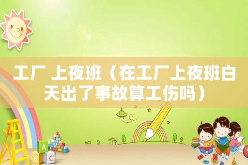 工廠 上夜班（在工廠上夜班白天出了事故算工傷嗎）