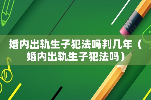 婚內(nèi)出軌生子犯法嗎判幾年（婚內(nèi)出軌生子犯法嗎）
