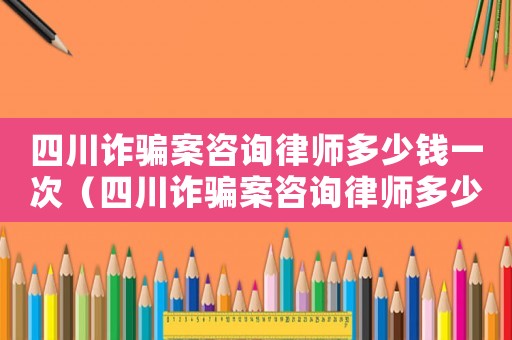 四川詐騙案咨詢律師多少錢一次（四川詐騙案咨詢律師多少錢）