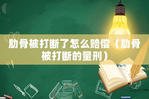 肋骨被打斷了怎么賠償（肋骨被打斷的量刑）