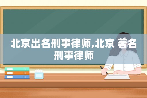 北京出名刑事律師,北京 著名刑事律師