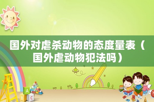 國外對虐殺動物的態度量表（國外虐動物犯法嗎）