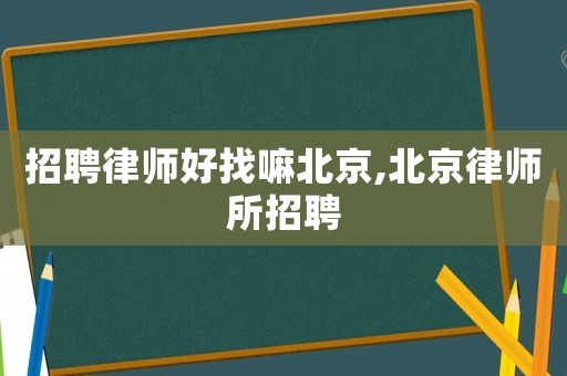 招聘律師好找嘛北京,北京律師所招聘