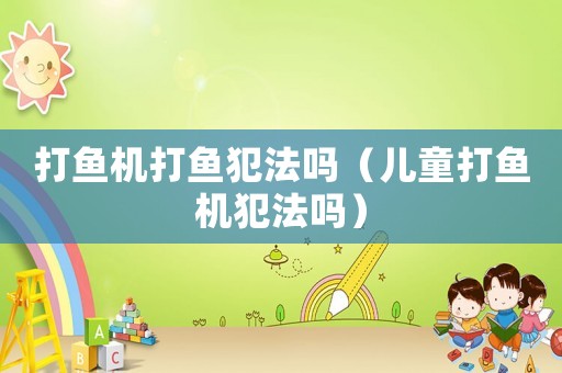 打魚機打魚犯法嗎（兒童打魚機犯法嗎）