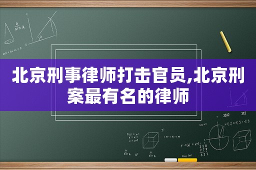 北京刑事律師打擊官員,北京刑案最有名的律師