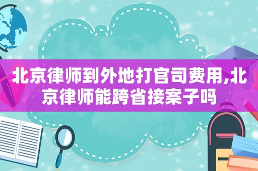 北京律師到外地打官司費(fèi)用,北京律師能跨省接案子嗎